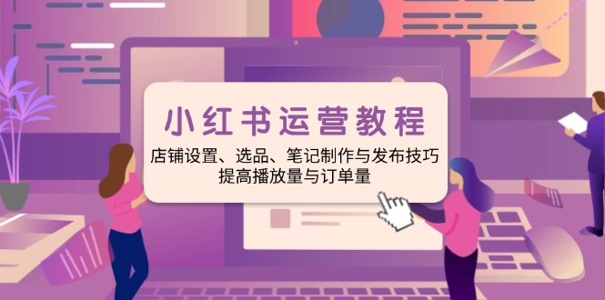 小紅書運營教程：店鋪設(shè)置、選品、筆記制作與發(fā)布技巧、提高播放量與訂…