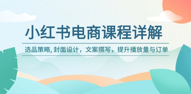 小紅書電商課程詳解：選品策略, 封面設(shè)計(jì)，文案撰寫，提升播放量與訂單