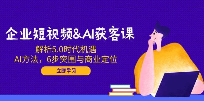 企業(yè)短視頻&AI獲客課：解析5.0時(shí)代機(jī)遇，AI方法，6步突圍與商業(yè)定位