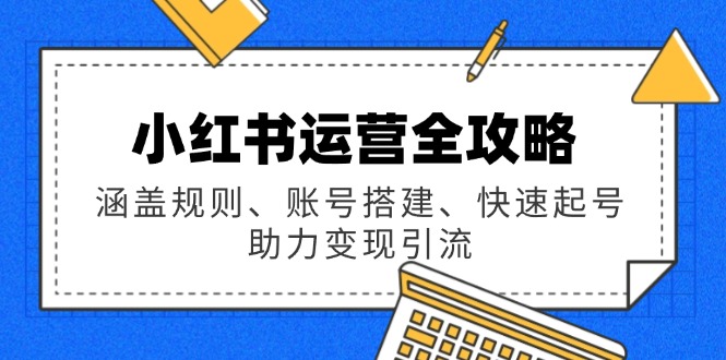 小紅書運營全攻略：涵蓋規(guī)則、賬號搭建、快速起號，助力變現(xiàn)引流