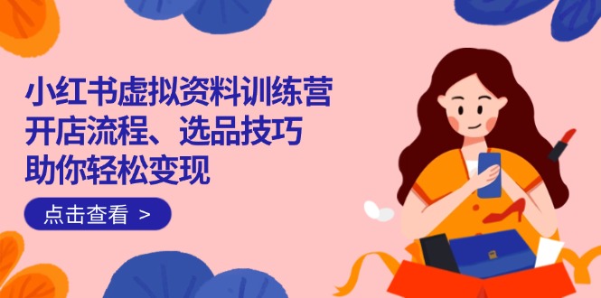小紅書(shū)虛擬資料訓(xùn)練營(yíng)：開(kāi)店流程、選品技巧一網(wǎng)打盡，助你輕松變現(xiàn)
