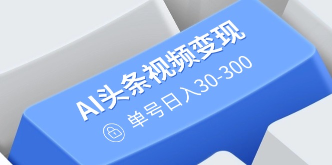 AI頭條視頻變現(xiàn)：AI原創(chuàng)搬運(yùn)玩法，無需剪輯，多平臺發(fā)布，單號日入30-300