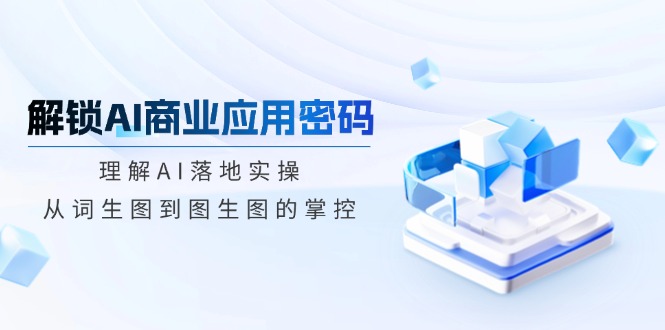解鎖AI商業(yè)應(yīng)用密碼：理解AI落地實(shí)操，從詞生圖到圖生圖的掌控