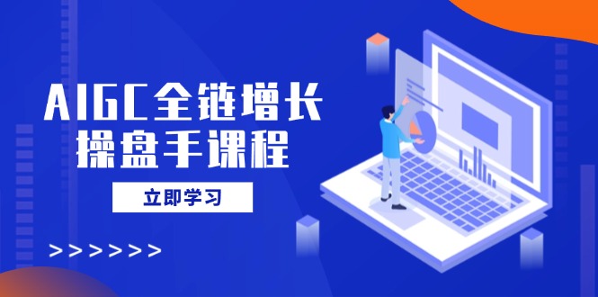 AIGC全鏈增長(zhǎng)操盤手課程，從AI基礎(chǔ)到私有化應(yīng)用，輕松駕馭AI助力營(yíng)銷