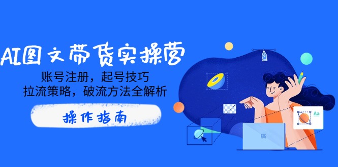 AI圖文帶貨實(shí)操營，賬號(hào)注冊，起號(hào)技巧，拉流策略，破流方法全解析