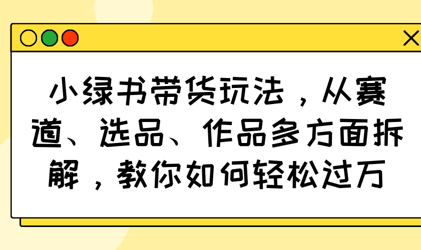 小綠書帶貨玩法，從賽道、選品、作品多方面拆解，教你如何輕松過萬