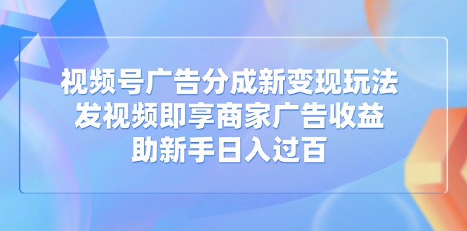 視頻號(hào)廣告分成新變現(xiàn)玩法：發(fā)視頻即享商家廣告收益，助新手日入過百