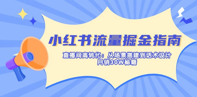 小紅書流量掘金指南：直播間高轉(zhuǎn)化：從場景搭建到話術(shù)設(shè)計，月銷30W秘籍