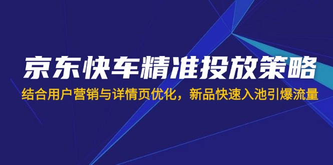 京東快車精準(zhǔn)投放策略，結(jié)合用戶營(yíng)銷與詳情頁(yè)優(yōu)化，新品快速入池引爆流量