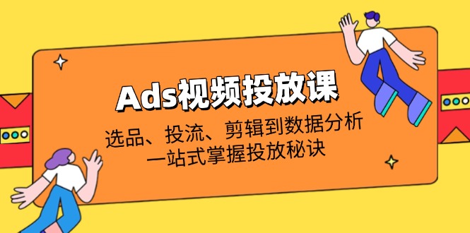Ads視頻投放課全解析：選品、投流、剪輯到數(shù)據(jù)分析，一站式掌握投放秘訣