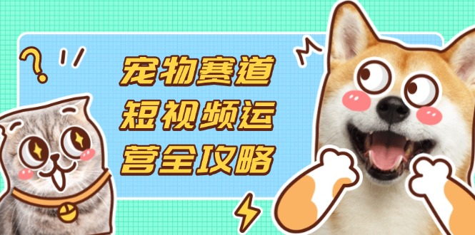 寵物賽道短視頻運(yùn)營全攻略，選品拍攝剪輯實(shí)操，實(shí)現(xiàn)流量到收益轉(zhuǎn)化