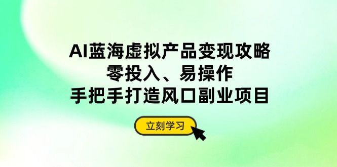AI藍(lán)海虛擬產(chǎn)品變現(xiàn)攻略，零投入、易操作，手把手打造風(fēng)口副業(yè)項(xiàng)目