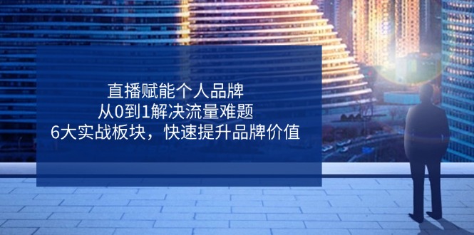 直播賦能個(gè)人品牌，從0到1解決流量難題，6大實(shí)戰(zhàn)板塊，快速提升品牌價(jià)值
