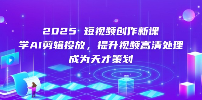 2025短視頻創(chuàng)作新課，學AI剪輯投放，提升視頻高清處理，成為天才策劃