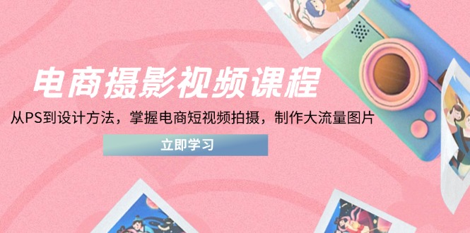 電商攝影視頻課程，從PS到設(shè)計(jì)方法，掌握電商短視頻拍攝，制作大流量圖片