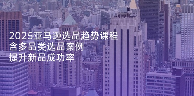 2025亞馬遜選品趨勢(shì)課程，含多品類選品案例，提升新品成功率