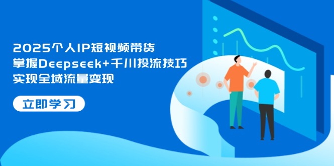2025個人IP短視頻帶貨，掌握Deepseek+千川投流技巧，實現(xiàn)全域流量變現(xiàn)