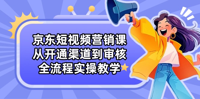 京東短視頻營銷課：從開通渠道到審核，全流程實(shí)操教學(xué)