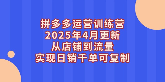 拼多多運(yùn)營(yíng)訓(xùn)練營(yíng)2025年4月更新，從店鋪到流量，實(shí)現(xiàn)日銷千單可復(fù)制