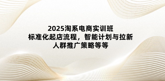 2025淘系電商實(shí)訓(xùn)班：標(biāo)準(zhǔn)化起店流程，智能計(jì)劃與拉新，人群推廣策略等等