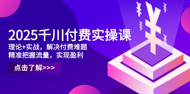 2025千川付費實操課，理論+實戰(zhàn)，解決付費難題，精準把握流量，實現(xiàn)盈利