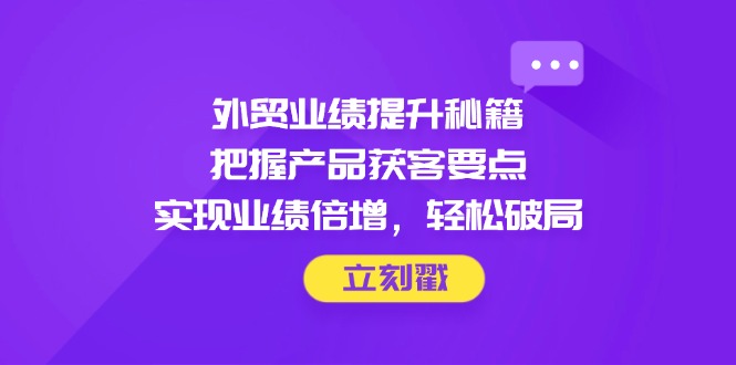 外貿(mào)業(yè)績(jī)提升秘籍，把握產(chǎn)品獲客要點(diǎn)，實(shí)現(xiàn)業(yè)績(jī)倍增，輕松破局