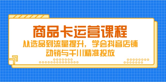 商品卡運(yùn)營課程，從選品到流量提升，學(xué)會(huì)抖音店鋪動(dòng)銷與千川精準(zhǔn)投放