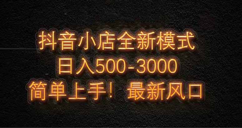 抖音小店全新模式 最新風口，日收入500-5000+！小白簡單上手