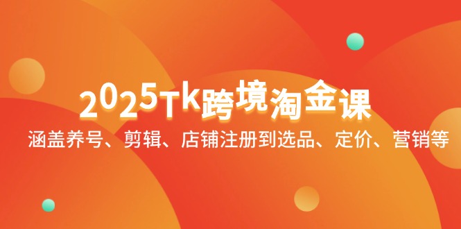 2025Tk跨境淘金課：涵蓋養(yǎng)號(hào)、剪輯、店鋪?zhàn)?cè)到選品、定價(jià)、營(yíng)銷等