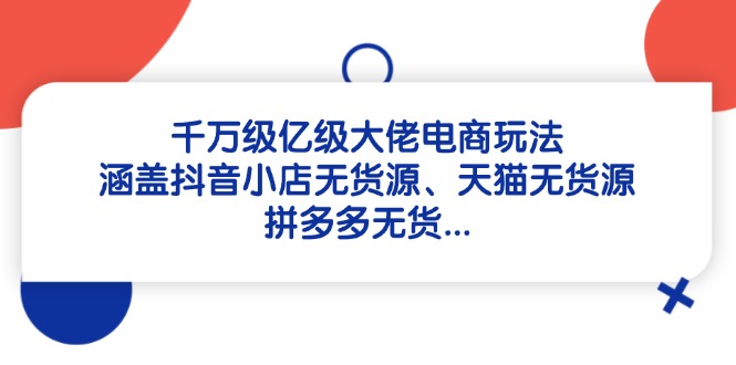 千萬級億級大佬電商玩法：涵蓋抖音小店無貨源、天貓無貨源、拼多多無貨…