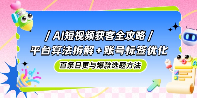 AI短視頻獲客全攻略：平臺算法拆解+賬號標(biāo)簽優(yōu)化，百條日更與爆款選題方法
