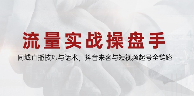流量實(shí)戰(zhàn)操盤手，同城直播技巧與話術(shù)，抖音來客與短視頻起號(hào)全鏈路