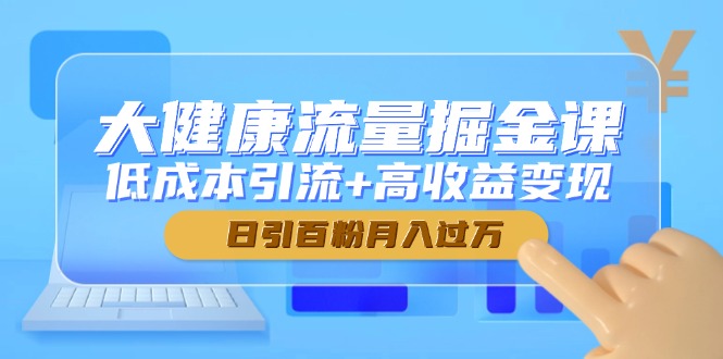 大健康流量掘金課，低成本引流+高收益變現(xiàn)，日引百粉月入過萬