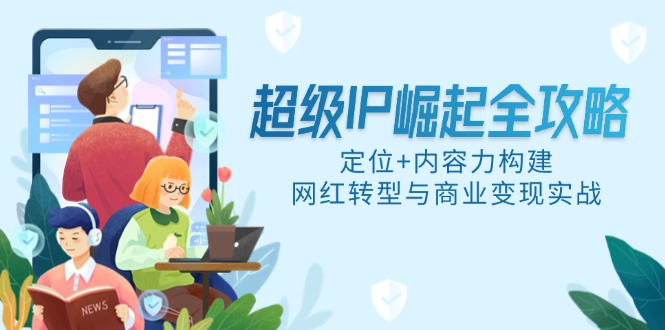 超級(jí)IP崛起全攻略，定位+內(nèi)容力構(gòu)建，網(wǎng)紅轉(zhuǎn)型與商業(yè)變現(xiàn)實(shí)戰(zhàn)