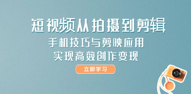 短視頻從拍攝到剪輯，手機技巧與剪映應(yīng)用，實現(xiàn)高效創(chuàng)作變現(xiàn)