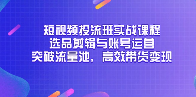 短視頻投流班實戰(zhàn)課程，選品剪輯與賬號運營，突破流量池，高效帶貨變現(xiàn)