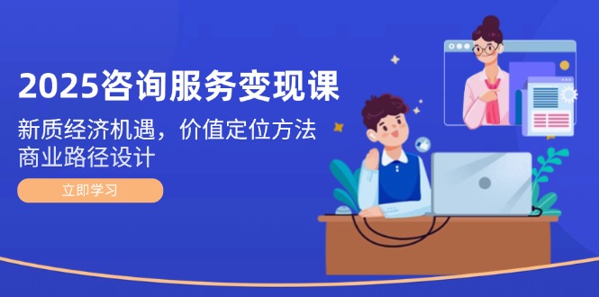 2025咨詢(xún)服務(wù)變現(xiàn)課：新質(zhì)經(jīng)濟(jì)機(jī)遇，價(jià)值定位方法，商業(yè)路徑設(shè)計(jì)