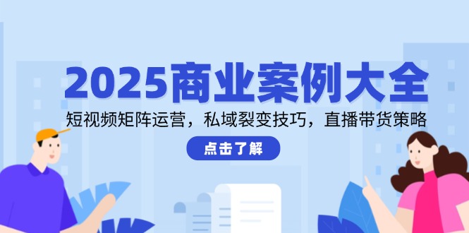 2025商業(yè)案例大全，短視頻矩陣運營，私域裂變技巧，直播帶貨策略