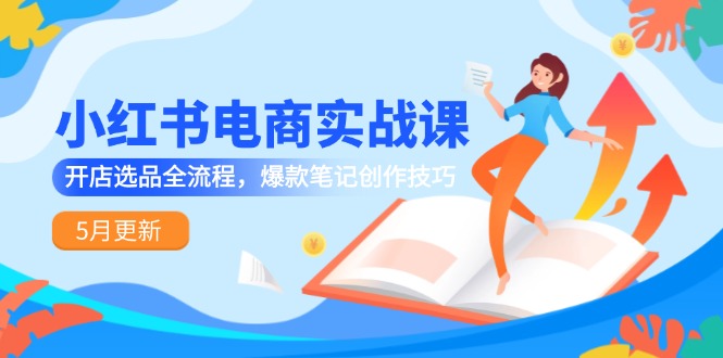小紅書電商實戰(zhàn)課-5月更新，開店選品全流程，爆款筆記創(chuàng)作技巧