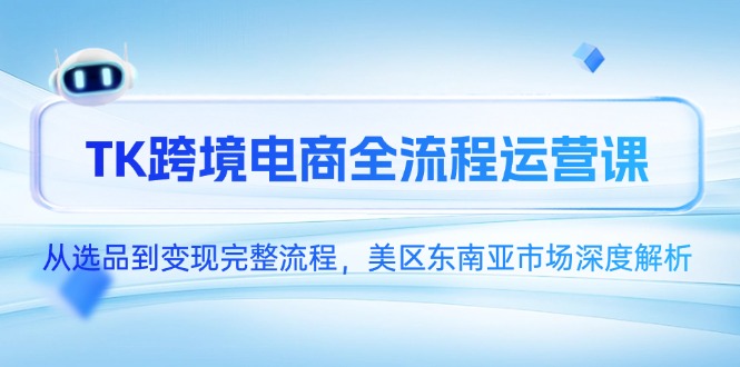 TK跨境電商全流程運(yùn)營(yíng)課，從選品到變現(xiàn)完整流程，美區(qū)東南亞市場(chǎng)深度解析