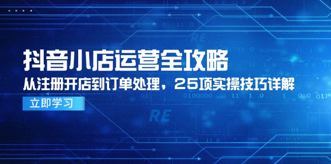 抖音小店運(yùn)營(yíng)全攻略，從注冊(cè)開(kāi)店到訂單處理，25項(xiàng)實(shí)操技巧詳解