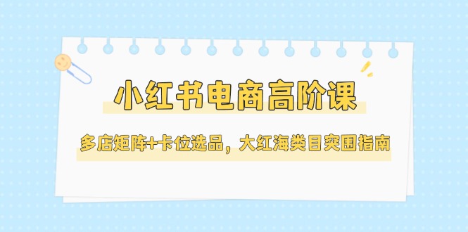 小紅書電商高階課，多店矩陣+卡位選品，大紅海類目突圍指南（更新5月）
