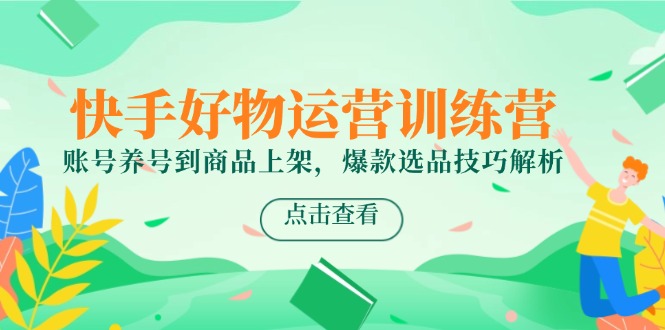 快手好物運(yùn)營(yíng)訓(xùn)練營(yíng)，賬號(hào)養(yǎng)號(hào)到商品上架，爆款選品技巧解析