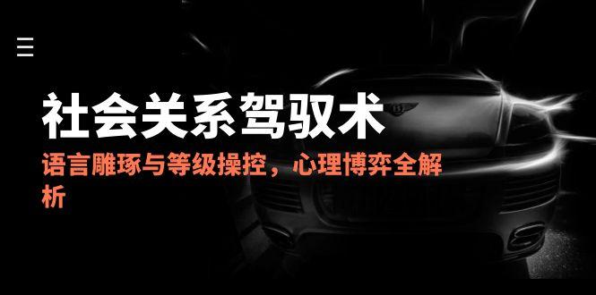 2025社會(huì)關(guān)系駕馭術(shù)，語(yǔ)言雕琢與等級(jí)操控，心理博弈全解析