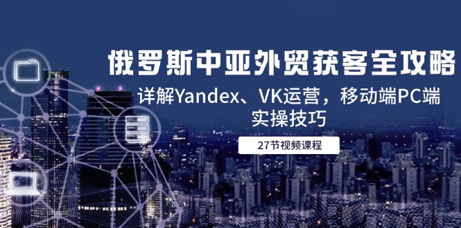 俄羅斯中亞外貿(mào)獲客全攻略，詳解Yandex、VK運營，移動端PC端實操技巧