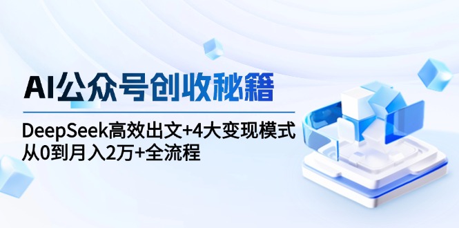 AI公眾號(hào)創(chuàng)收秘籍：DeepSeek高效出文+4大變現(xiàn)模式，從0到月入2萬(wàn)+全流程
