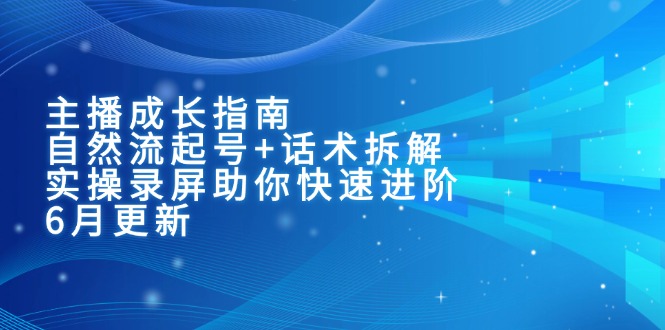 主播成長指南：自然流起號+話術(shù)拆解，實操錄屏助你快速進(jìn)階（6月更新）