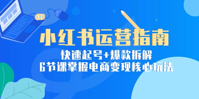 小紅書(shū)運(yùn)營(yíng)指南：快速起號(hào)+爆款拆解，6節(jié)課掌握電商變現(xiàn)核心玩法