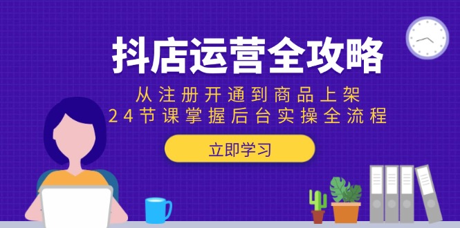 抖店運(yùn)營全攻略：從注冊開通到商品上架，24節(jié)課掌握后臺實(shí)操全流程