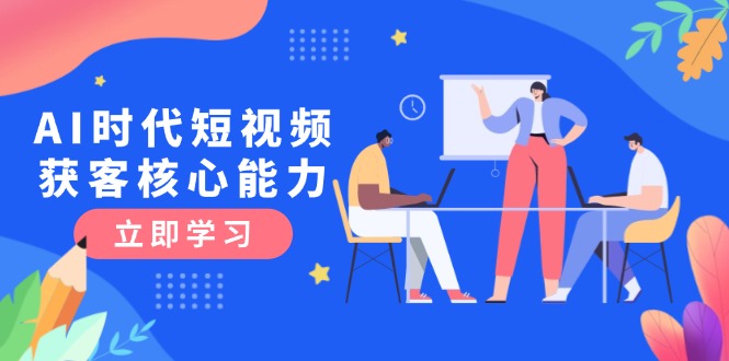 AI時代短視頻獲客核心課程，三大必備技能解析，認知升級關(guān)鍵要點